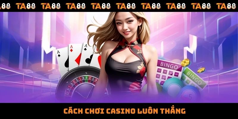 Cách Chơi Casino Luôn Thắng - Bật Mí Tips Bất Bại Từ Cao Thủ